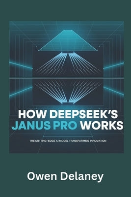 How DeepSeek's Janus Pro Works: The Cutting-Edge AI Model Transforming Innovation by Delaney, Owen