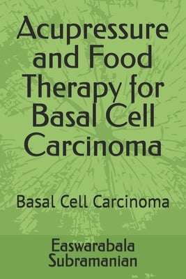 Acupressure and Food Therapy for Basal Cell Carcinoma: Basal Cell Carcinoma by Subramanian, Easwarabala