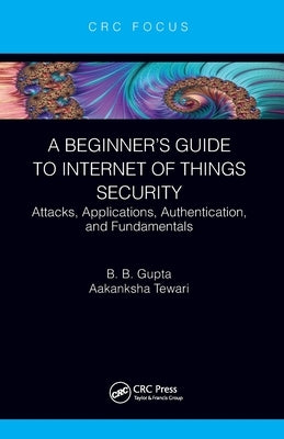 A Beginner's Guide to Internet of Things Security: Attacks, Applications, Authentication, and Fundamentals by Gupta, Brij B.
