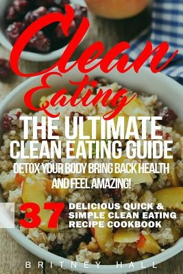 Clean Eating: The Ultimate Clean Eating Guide - Detox Your Body, Bring Back Health, and Feel Amazing! by Hall, Britney