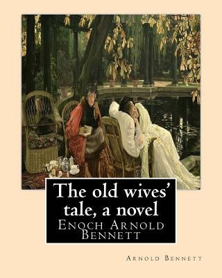 The old wives' tale, By Arnold Bennett A NOVEL: Enoch Arnold Bennett by Bennett, Arnold