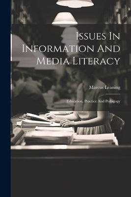 Issues In Information And Media Literacy: Education, Practice And Pedagogy by Leaning, Marcus