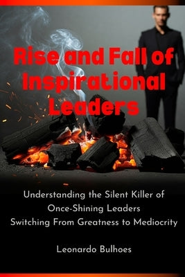 Rise and Fall of Inspirational Leaders: Understanding the Silent Killer of Once-Great Leaders Switching From Greatness to Mediocrity by Bulhoes, Leonardo