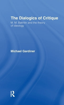 The Dialogics of Critique: M.M. Bakhtin and the Theory of Ideology by Gardiner, Michael