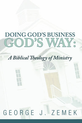 Doing God's Business God's Way: A Biblical Theology of Ministry by Zemek, George J.