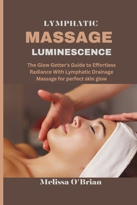 Lymphatic Massage Luminescence: The Glow Getter's Guide to Effortless Radiance With Lymphatic Drainage Massage for perfect skin glow by O'Brian, Melissa