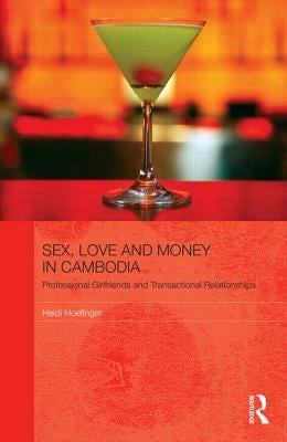 Sex, Love and Money in Cambodia: Professional Girlfriends and Transactional Relationships by Hoefinger, Heidi