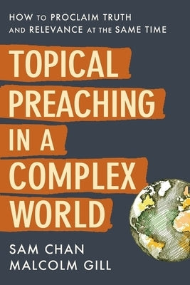 Topical Preaching in a Complex World: How to Proclaim Truth and Relevance at the Same Time by Chan, Sam