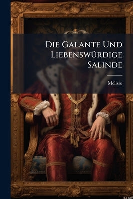Die Galante Und Liebenswürdige Salinde: Oder Academischer Liebes-roman, Der Galanten Welt Zu Erlaubten Zeitvergtreib: Nebst Einem Unterricht, Wie Ein by Melisso