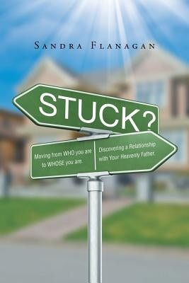 Stuck? Moving from WHO you are to WHOSE you are. Discovering a Relationship with Your Heavenly Father by Flanagan, Sandra