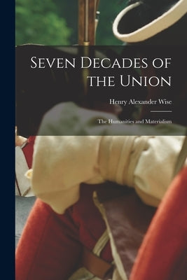 Seven Decades of the Union: The Humanities and Materialism by Wise, Henry Alexander