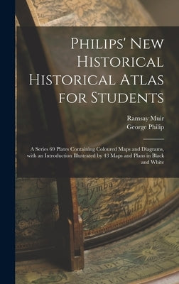 Philips' New Historical Historical Atlas for Students: a Series 69 Plates Containing Coloured Maps and Diagrams, With an Introduction Illustrated by 4 by Muir, Ramsay 1872-1941