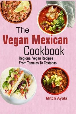 The Vegan Mexican Cookbook: Regional Vegan Recipes From Tamales To Tostadas by Ayala, Mitch