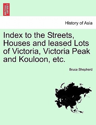 Index to the Streets, Houses and Leased Lots of Victoria, Victoria Peak and Kouloon, Etc. by Shepherd, Bruce