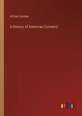 A History of American Currency by Sumner, William
