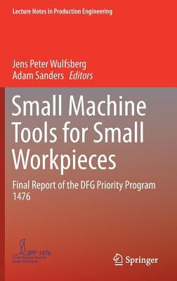 Small Machine Tools for Small Workpieces: Final Report of the Dfg Priority Program 1476 by Wulfsberg, Jens Peter