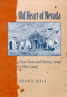 Old Heart of Nevada: Ghost Towns and Mining Camps of Elko County by Hall, Shawn