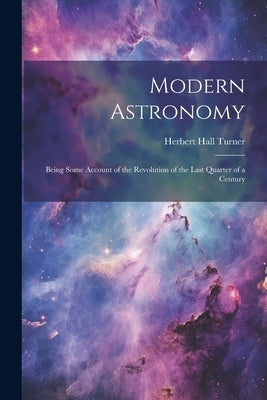Modern Astronomy: Being Some Account of the Revolution of the Last Quarter of a Century by Turner, Herbert Hall