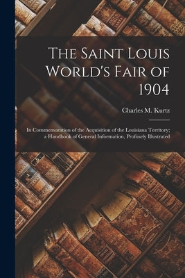 The Saint Louis World's Fair of 1904: In Commemoration of the Acquisition of the Louisiana Territory; a Handbook of General Information, Profusely Ill by Kurtz, Charles M.