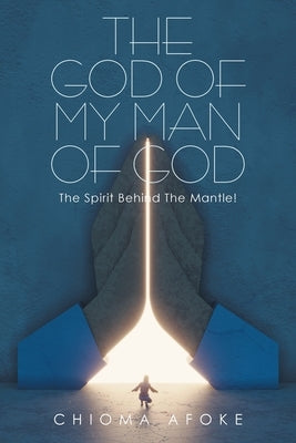 The God of My Man of God: the Spirit Behind the Mantle! by Afoke, Chioma
