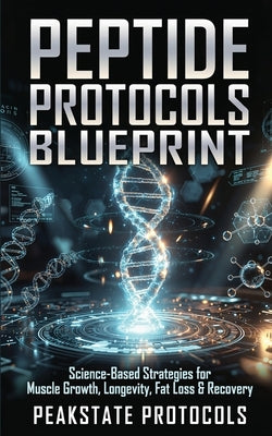 Peptide Protocols Blueprint: Science-Based Strategies for Muscle Growth, Longevity, Fat Loss & Recovery by Protocols, Peakstate
