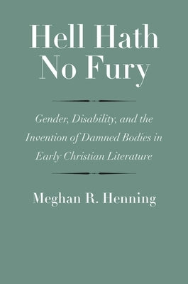 Hell Hath No Fury: Gender, Disability, and the Invention of Damned Bodies in Early Christian Literature by Henning, Meghan R.