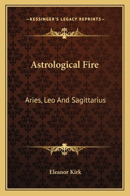 Astrological Fire: Aries, Leo And Sagittarius by Kirk, Eleanor