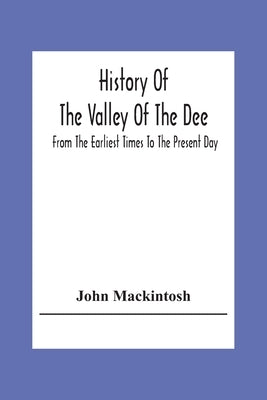 History Of The Valley Of The Dee, From The Earliest Times To The Present Day by Mackintosh, John