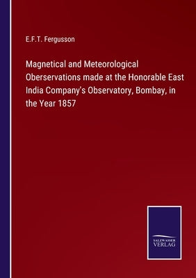 Magnetical and Meteorological Oberservations made at the Honorable East India Company's Observatory, Bombay, in the Year 1857 by Fergusson, E. F. T.