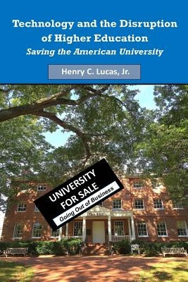 Technology and the Disruption of Higher Education: Saving the American University (Color Version) by Lucas, Henry C., Jr.