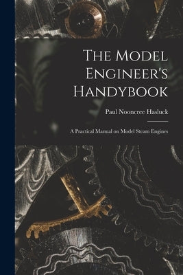 The Model Engineer's Handybook: A Practical Manual on Model Steam Engines by Hasluck, Paul Nooncree