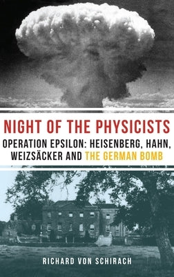 The Night of the Physicists: Operation Epsilon: Heisenberg, Hahn, Weizsäcker and the German Bomb by Von Schirach, Richard