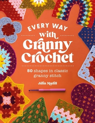 Every Way with Granny Crochet: 50 Shapes in Classic Granny Stitch by Madill, Julia