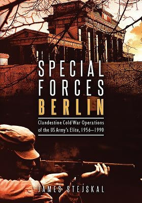 Special Forces Berlin: Clandestine Cold War Operations of the Us Army's Elite, 1956-1990 by Stejskal, James