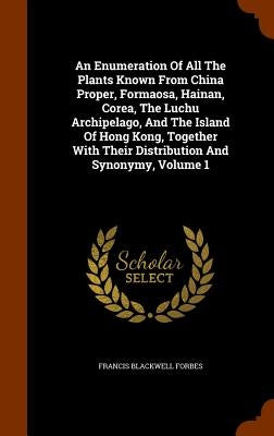 An Enumeration Of All The Plants Known From China Proper, Formaosa, Hainan, Corea, The Luchu Archipelago, And The Island Of Hong Kong, Together With T by Forbes, Francis Blackwell