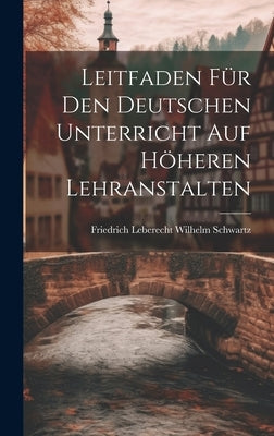 Leitfaden für den Deutschen Unterricht auf Höheren Lehranstalten by Leberecht Wilhelm Schwartz, Friedrich