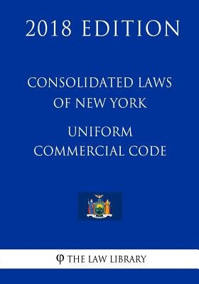 Consolidated Laws of New York - Uniform Commercial Code (2018 Edition) by The Law Library