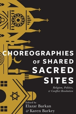 Choreographies of Shared Sacred Sites: Religion, Politics, and Conflict Resolution by Barkan, Elazar
