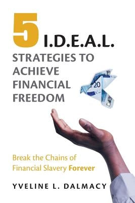 Five I.D.E.A.L. Strategies to Achieve Financial Freedom: Break the Chains of Financial Slavery Forever by Dalmacy, Yveline L.