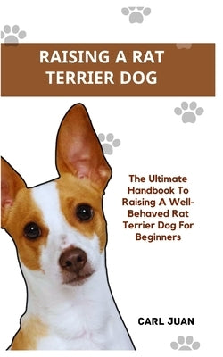 Rat Terrier Dog: The Ultimate Handbook To Raising A Well-Behaved Rat Terrier Dog For Beginners by Juan, Carl