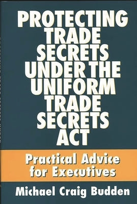 Protecting Trade Secrets Under the Uniform Trade Secrets ACT: Practical Advice for Executives by Budden, Michael C.