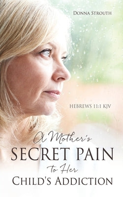 A Mother's Secret Pain to Her Child's Addiction by Strouth, Donna