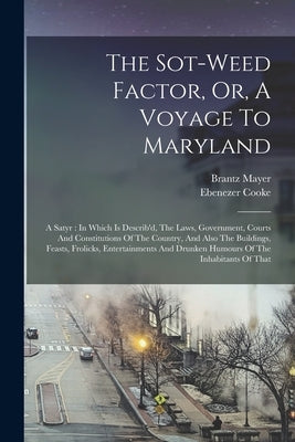 The Sot-weed Factor, Or, A Voyage To Maryland: A Satyr: In Which Is Describ'd, The Laws, Government, Courts And Constitutions Of The Country, And Also by Cooke, Ebenezer