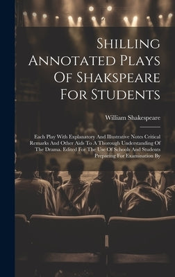 Shilling Annotated Plays Of Shakspeare For Students: Each Play With Explanatory And Illustrative Notes Critical Remarks And Other Aids To A Thorough U by Shakespeare, William
