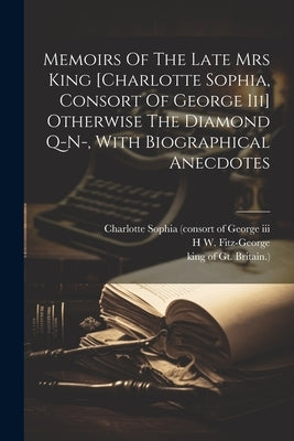 Memoirs Of The Late Mrs King [charlotte Sophia, Consort Of George Iii] Otherwise The Diamond Q-n-, With Biographical Anecdotes by Fitz-George, H. W.