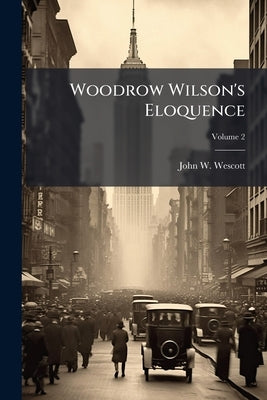 Woodrow Wilson's Eloquence; Volume 2 by Wescott, John W. 1849-1927