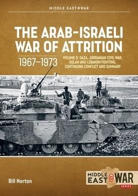 The Arab-Israeli War of Attrition, 1967-1973: Volume 3: Gaza, Jordanian Civil War, Golan and Lebanon Fighting, Continuing Conflict and Summary by Norton, Bill