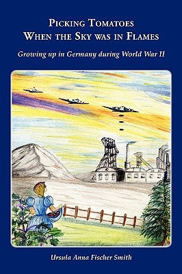 Picking Tomatoes When the Sky Was in Flames Growing Up in Germany During World War II by Smith, Ursula Anna Fischer