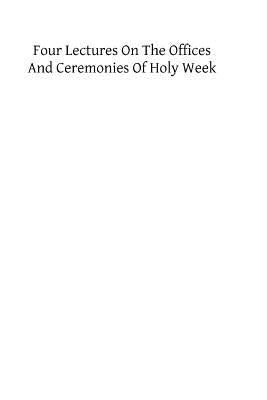 Four Lectures on the Offices and Ceremonies of Holy Week: As Performed in the Papal Chapels by Wiseman DD, Nicholas