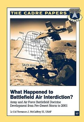 What Happened to Battlefield Air Interdiction? Army and Air Force Battlefield Doctrine Development from Pre-Desert Storm to 2001: CADRE Paper No. 17 by Press, Air University